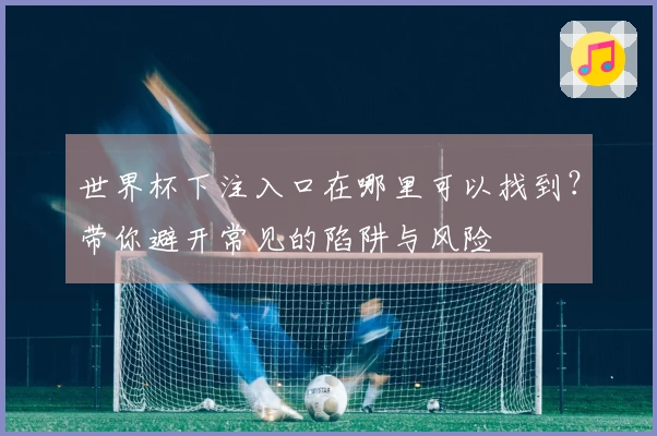世界杯下注入口在哪里可以找到？带你避开常见的陷阱与风险
