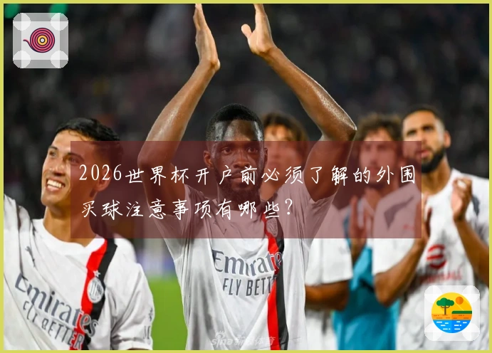2026世界杯开户前必须了解的外围买球注意事项有哪些？