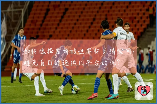 如何选择靠谱的世界杯竞猜官网，避免盲目追逐热门平台的坑？