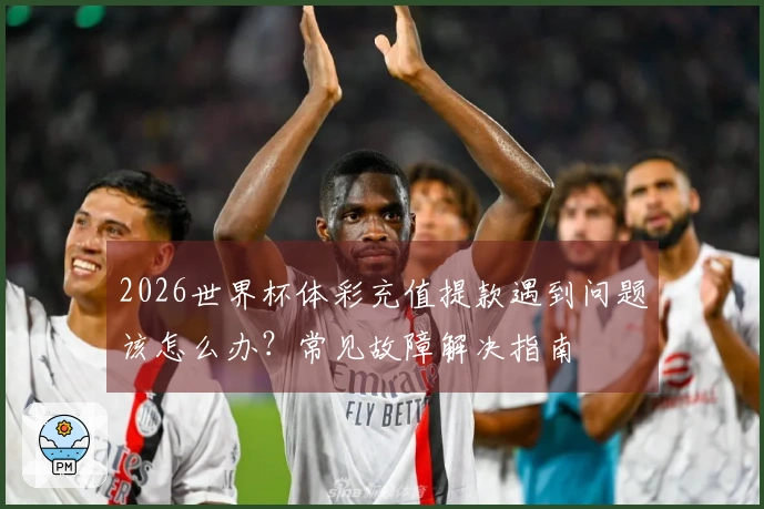 2026世界杯体彩充值提款遇到问题该怎么办？常见故障解决指南