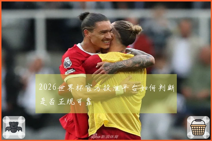 2026世界杯官方投注平台如何判断是否正规可靠