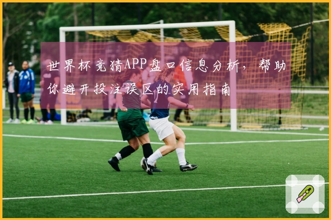 世界杯竞猜APP盘口信息分析，帮助你避开投注误区的实用指南