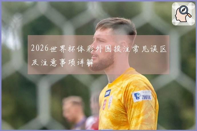 2026世界杯体彩外围投注常见误区及注意事项详解