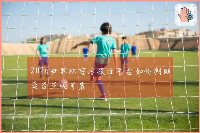 2026世界杯官方投注平台如何判断是否正规可靠