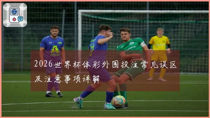 2026世界杯体彩外围投注常见误区及注意事项详解
