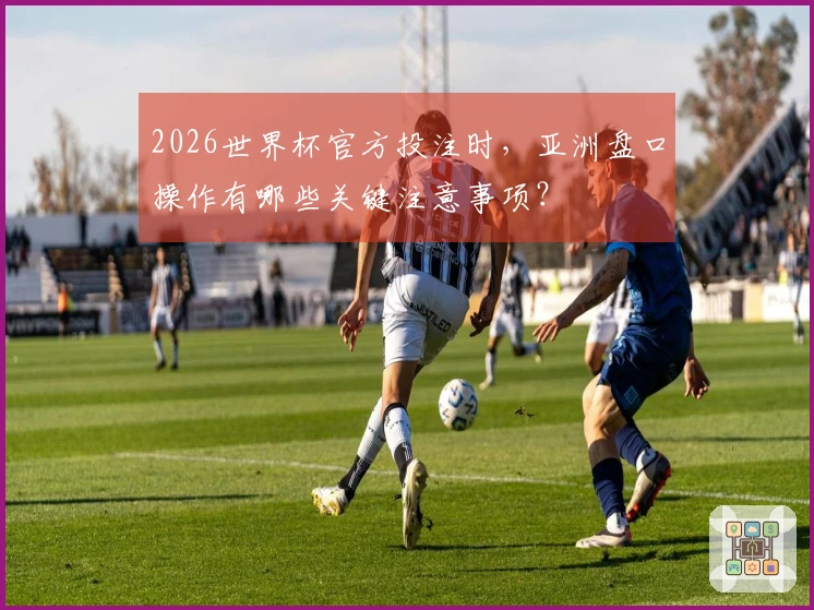 2026世界杯官方投注时，亚洲盘口操作有哪些关键注意事项？