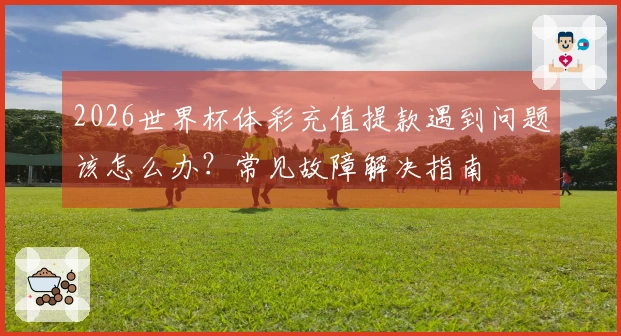 2026世界杯体彩充值提款遇到问题该怎么办？常见故障解决指南